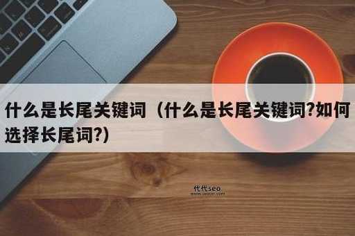 什么是长尾关键词(它和普通关键词有什么区别)