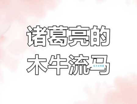 读懂木牛流马的故事：诸葛亮的智慧与军事才能！