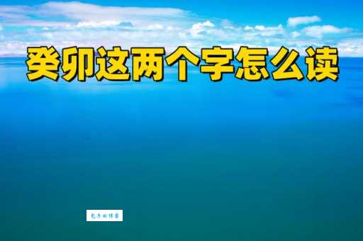 癸卯如何正确发音？详解癸卯读音及文化含义
